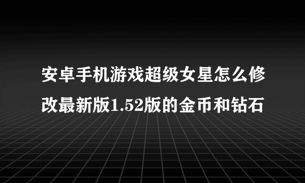 安卓手机游戏超级女星怎么修改最新版1.52版的金币和钻石