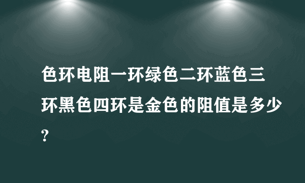 色环电阻一环绿色二环蓝色三环黑色四环是金色的阻值是多少?