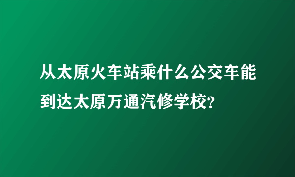 从太原火车站乘什么公交车能到达太原万通汽修学校？