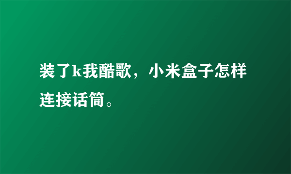 装了k我酷歌，小米盒子怎样连接话筒。