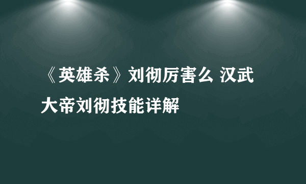 《英雄杀》刘彻厉害么 汉武大帝刘彻技能详解