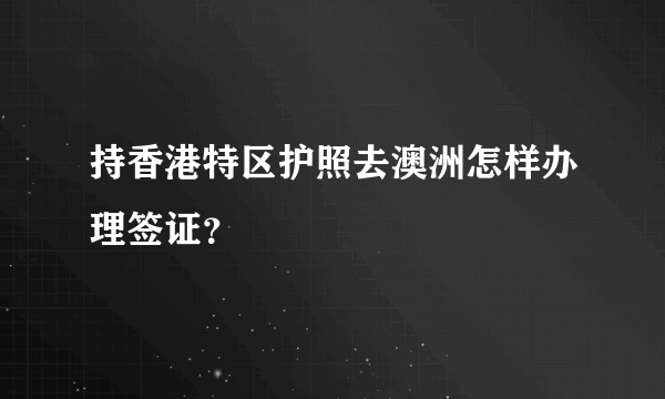 持香港特区护照去澳洲怎样办理签证？