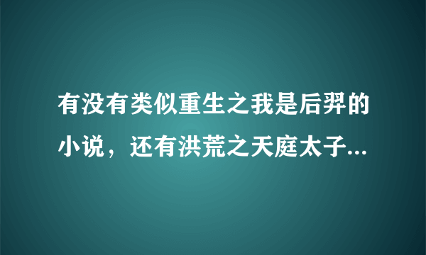 有没有类似重生之我是后羿的小说，还有洪荒之天庭太子爷，这类的搞笑洪荒小说。