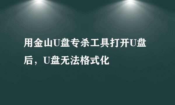 用金山U盘专杀工具打开U盘后，U盘无法格式化