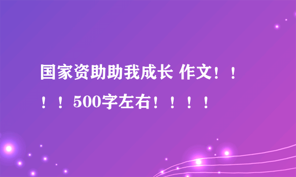 国家资助助我成长 作文！！！！500字左右！！！！