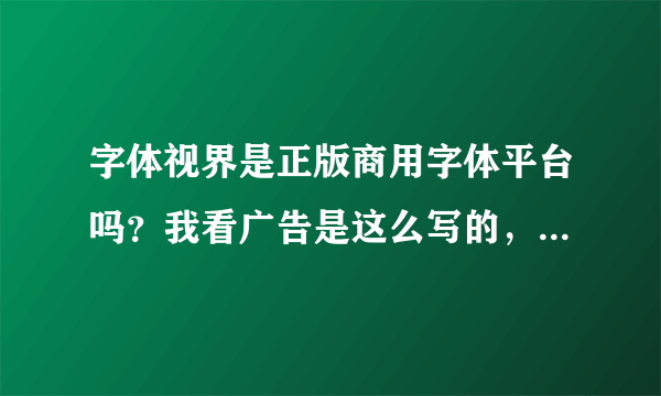 字体视界是正版商用字体平台吗？我看广告是这么写的，说是正版商用的字体。