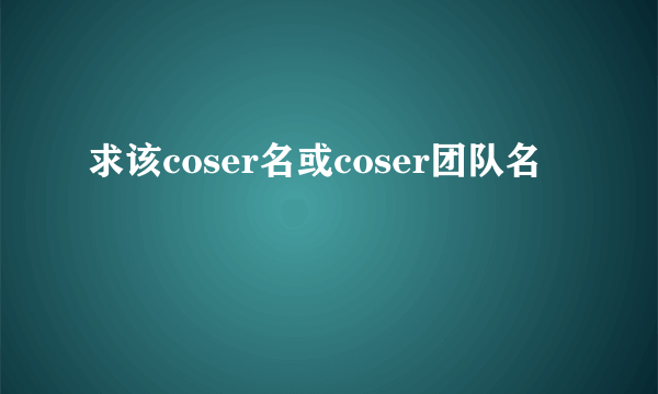 求该coser名或coser团队名