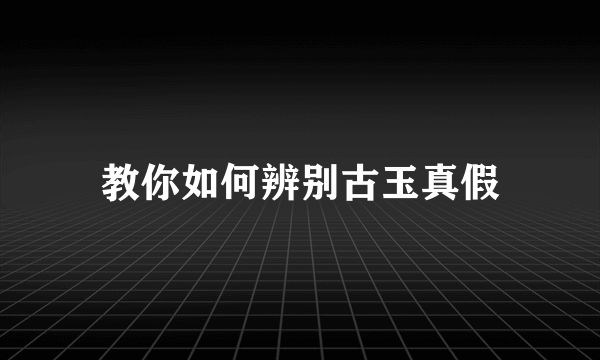 教你如何辨别古玉真假