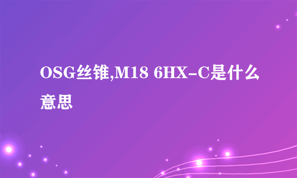 OSG丝锥,M18 6HX-C是什么意思