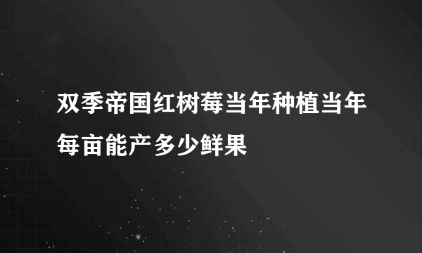 双季帝国红树莓当年种植当年每亩能产多少鲜果