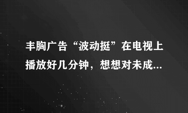 丰胸广告“波动挺”在电视上播放好几分钟，想想对未成年儿子多少会有影响，也不知该如何排解此问题？