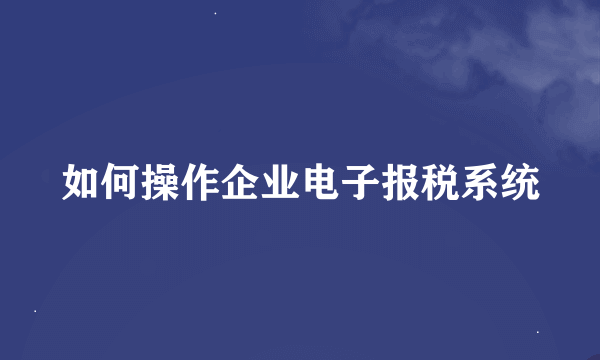 如何操作企业电子报税系统