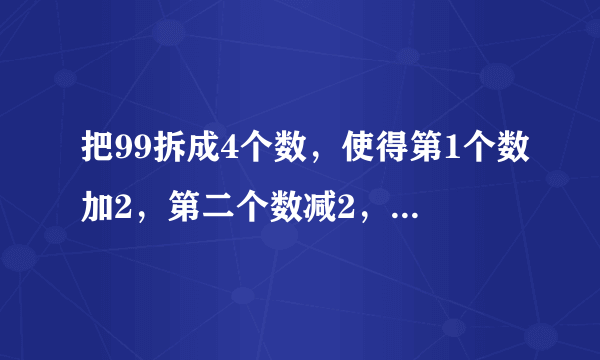 把99拆成4个数，使得第1个数加2，第二个数减2，第三个数乘2，第四个数除以2，得到的结果相等，应该怎样拆