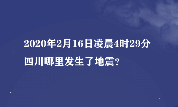 2020年2月16日凌晨4时29分四川哪里发生了地震？