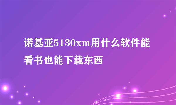 诺基亚5130xm用什么软件能看书也能下载东西