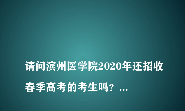 
请问滨州医学院2020年还招收春季高考的考生吗？如果招收2019年录取分数线为多少，拜托各位大神

