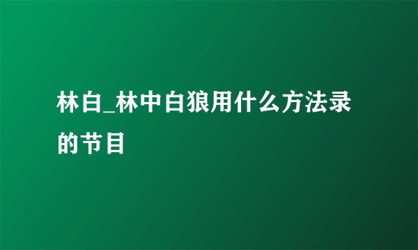 林白_林中白狼用什么方法录的节目