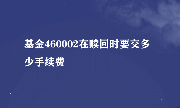 基金460002在赎回时要交多少手续费