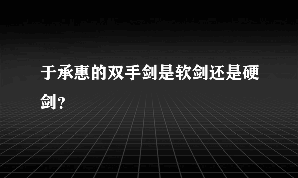 于承惠的双手剑是软剑还是硬剑？