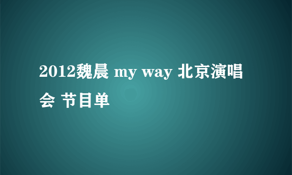 2012魏晨 my way 北京演唱会 节目单