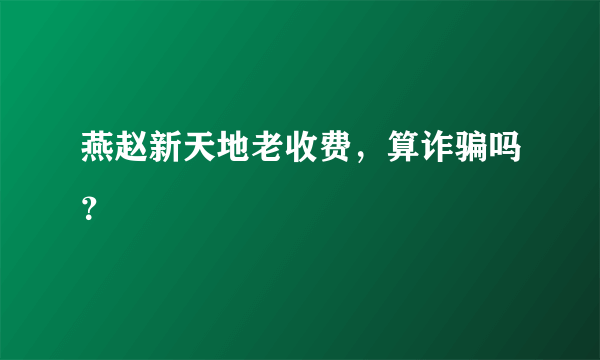 燕赵新天地老收费，算诈骗吗？