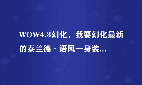 WOW4.3幻化，我要幻化最新的泰兰德·语风一身装备，请问需要怎么cosplay