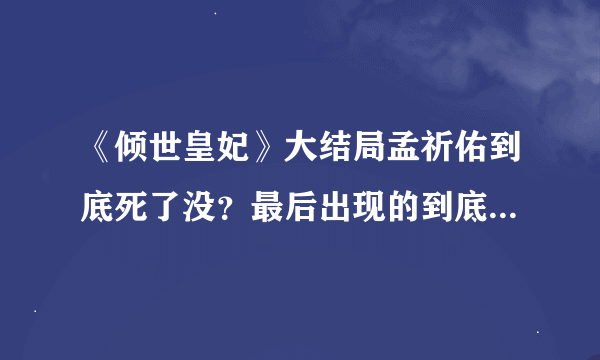 《倾世皇妃》大结局孟祈佑到底死了没？最后出现的到底是祈佑在馥雅心中的幻影，还是他根本就没死？