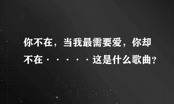 你不在，当我最需要爱，你却不在·····这是什么歌曲？