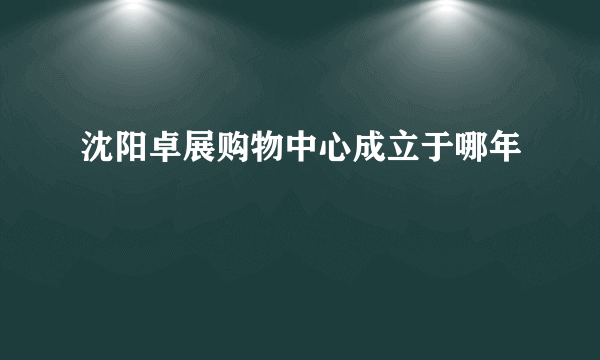 沈阳卓展购物中心成立于哪年