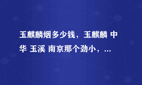 玉麒麟烟多少钱，玉麒麟 中华 玉溪 南京那个劲小，哪个更有品位。