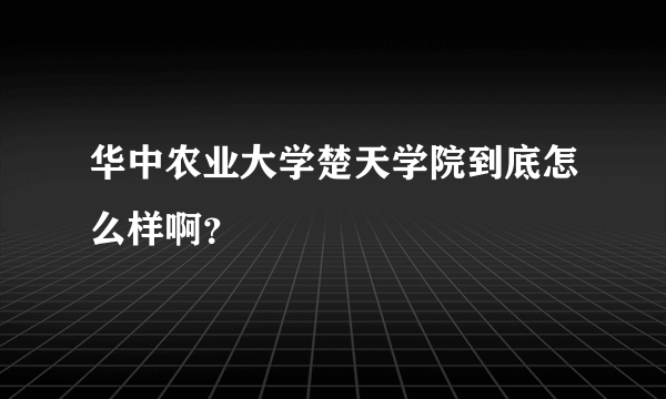 华中农业大学楚天学院到底怎么样啊？