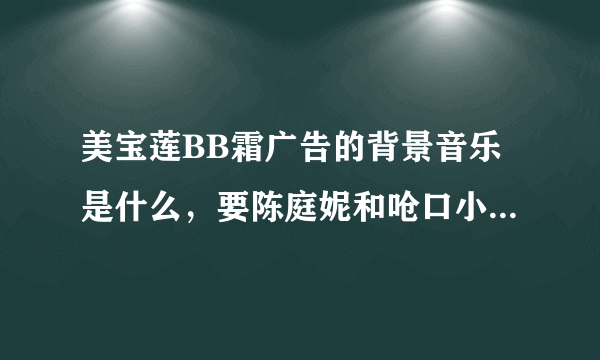 美宝莲BB霜广告的背景音乐是什么，要陈庭妮和呛口小辣椒的那两个。