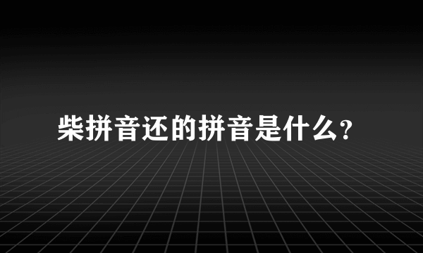 柴拼音还的拼音是什么？