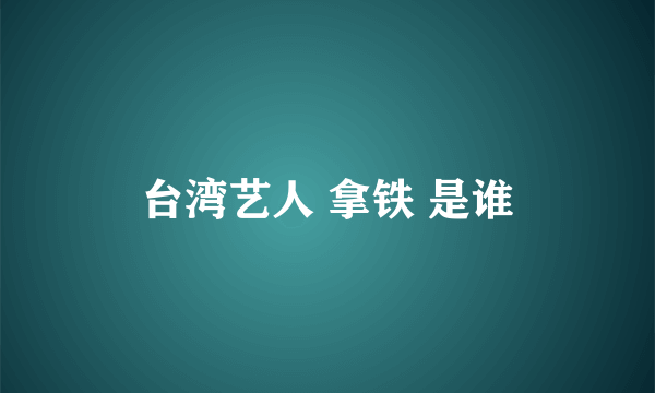 台湾艺人 拿铁 是谁