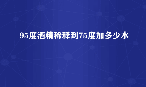 95度酒精稀释到75度加多少水