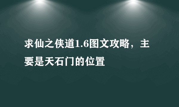 求仙之侠道1.6图文攻略，主要是天石门的位置