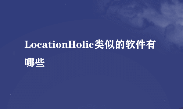 LocationHolic类似的软件有哪些