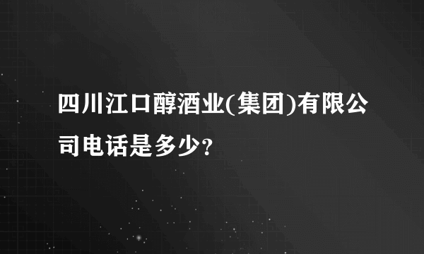 四川江口醇酒业(集团)有限公司电话是多少？