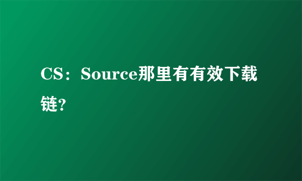 CS：Source那里有有效下载链？