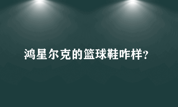 鸿星尔克的篮球鞋咋样？