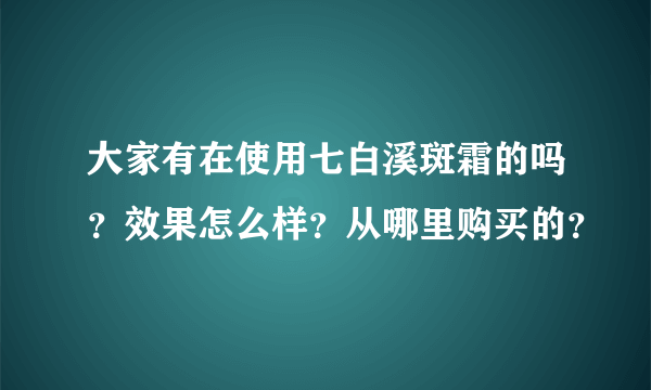 大家有在使用七白溪斑霜的吗？效果怎么样？从哪里购买的？