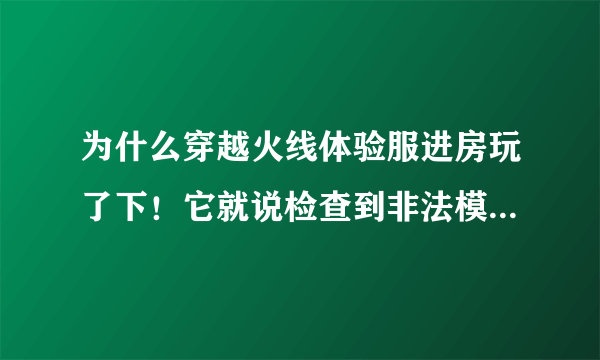 为什么穿越火线体验服进房玩了下！它就说检查到非法模块！！！我没开G啊。。。怎么回事啊