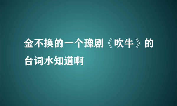 金不换的一个豫剧《吹牛》的台词水知道啊