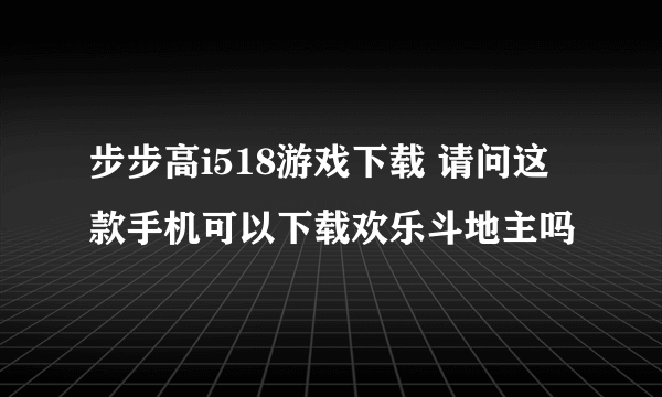 步步高i518游戏下载 请问这款手机可以下载欢乐斗地主吗