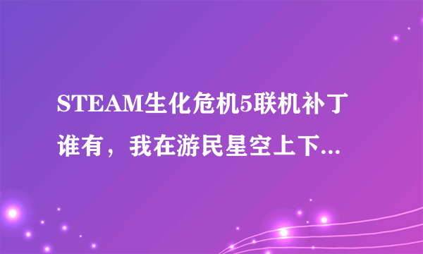 STEAM生化危机5联机补丁谁有，我在游民星空上下的STEAM破解补丁，人太少了，几乎总是一个人玩