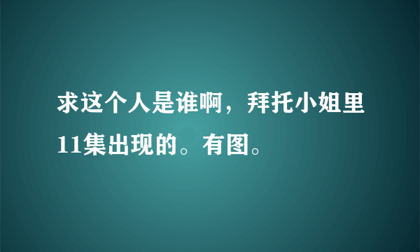 求这个人是谁啊，拜托小姐里11集出现的。有图。