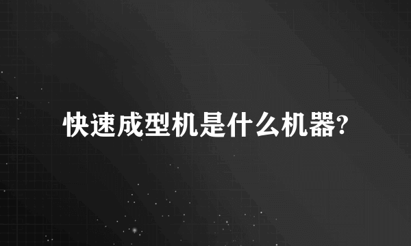 快速成型机是什么机器?