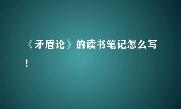 《矛盾论》的读书笔记怎么写！