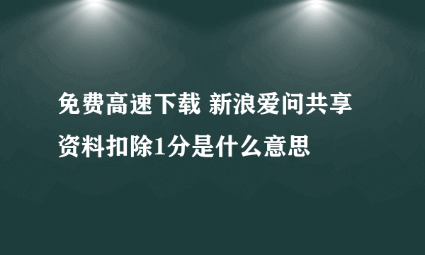 免费高速下载 新浪爱问共享资料扣除1分是什么意思