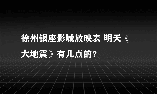 徐州银座影城放映表 明天《大地震》有几点的？